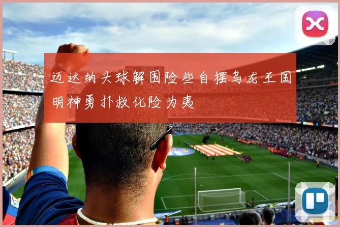 迈达纳头球解围险些自摆乌龙王国明神勇扑救化险为夷