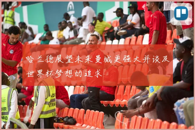 哈兰德展望未来曼城更强大并谈及世界杯梦想的追求