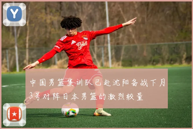 中国男篮集训队已赴沈阳备战下月3号对阵日本男篮的激烈较量