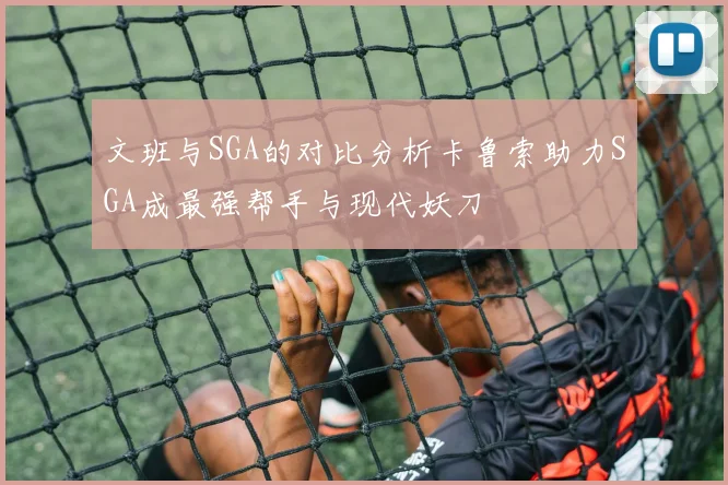文班与SGA的对比分析卡鲁索助力SGA成最强帮手与现代妖刀