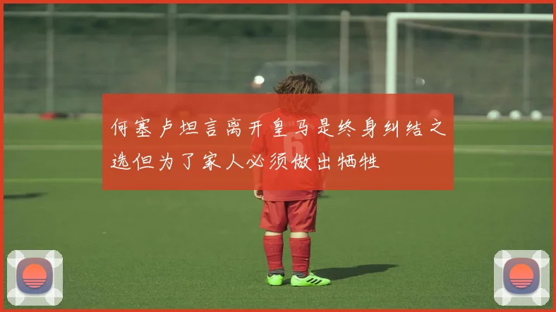 何塞卢坦言离开皇马是终身纠结之选但为了家人必须做出牺牲