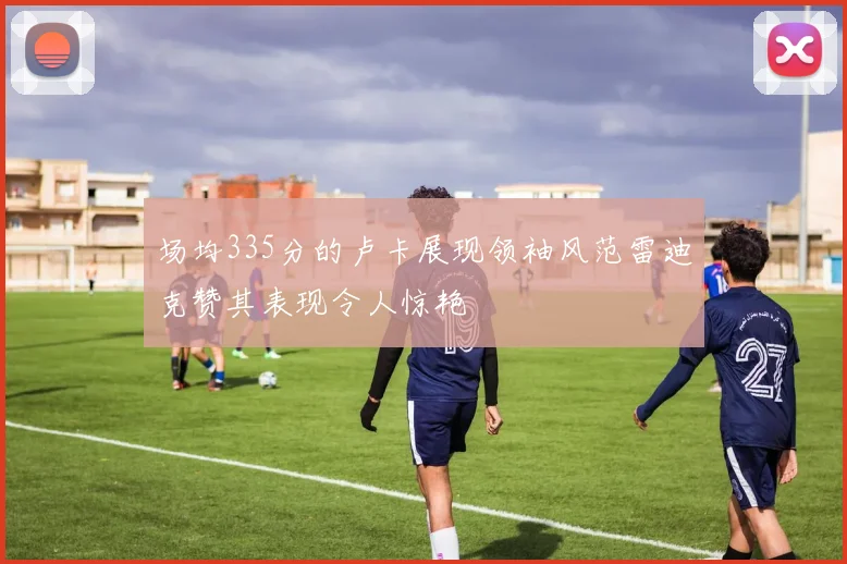 场均335分的卢卡展现领袖风范雷迪克赞其表现令人惊艳