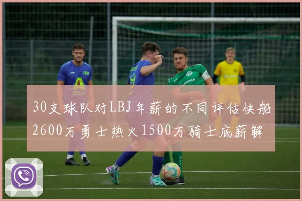 30支球队对LBJ年薪的不同评估快船2600万勇士热火1500万骑士底薪解析