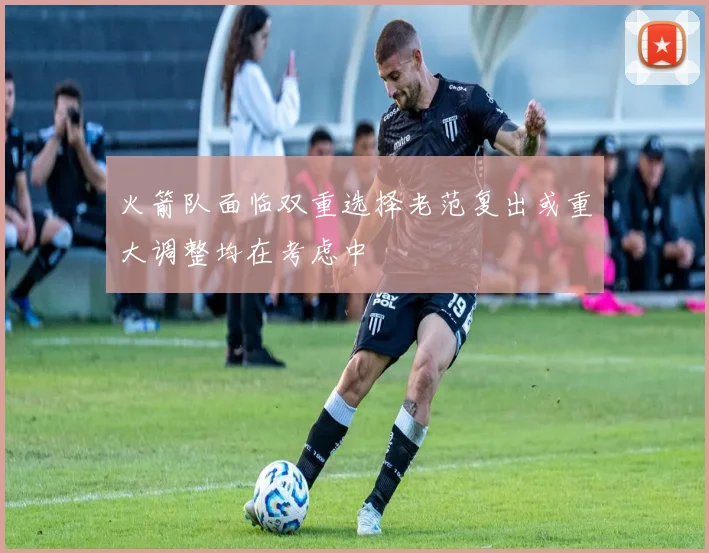火箭队面临双重选择老范复出或重大调整均在考虑中