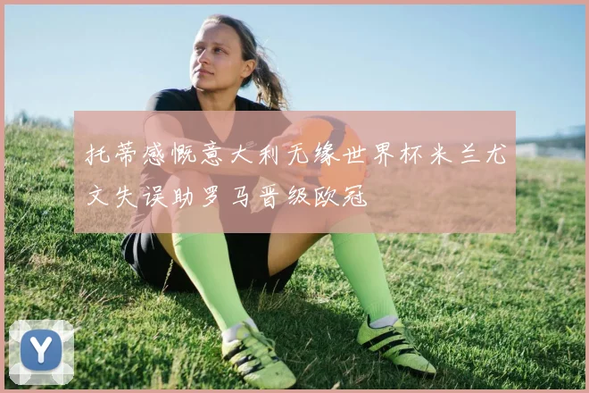 托蒂感慨意大利无缘世界杯米兰尤文失误助罗马晋级欧冠