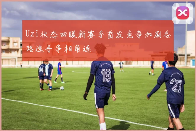 Uzi状态回暖新赛季首发竞争加剧各路选手争相角逐