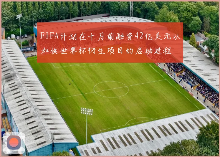 FIFA计划在十月前融资42亿美元以加快世界杯衍生项目的启动进程