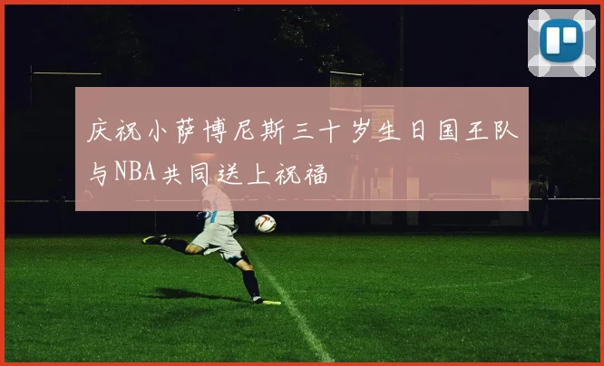 庆祝小萨博尼斯三十岁生日国王队与NBA共同送上祝福