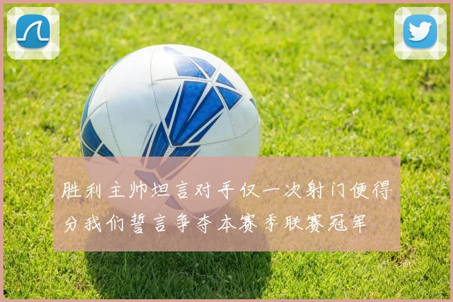 胜利主帅坦言对手仅一次射门便得分我们誓言争夺本赛季联赛冠军