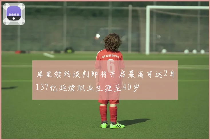 库里续约谈判即将开启最高可达2年137亿延续职业生涯至40岁