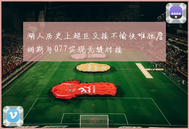 湖人历史上超巨交接不愉快唯独詹姆斯与077实现无缝对接