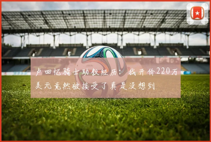 卢回忆骑士助教经历：我开价220万美元竟然被接受了真是没想到