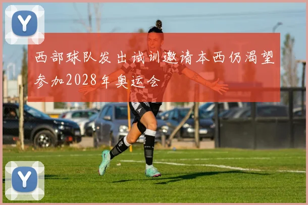 西部球队发出试训邀请本西仍渴望参加2028年奥运会