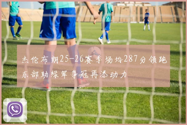 杰伦布朗25-26赛季场均287分领跑东部助绿军争冠再添动力