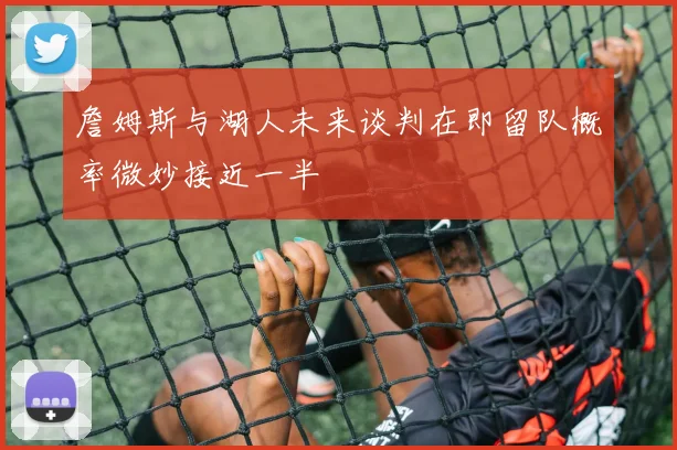 詹姆斯与湖人未来谈判在即留队概率微妙接近一半