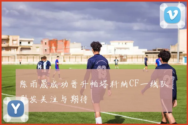 陈雨晟成功晋升帕塔科纳CF一线队引发关注与期待