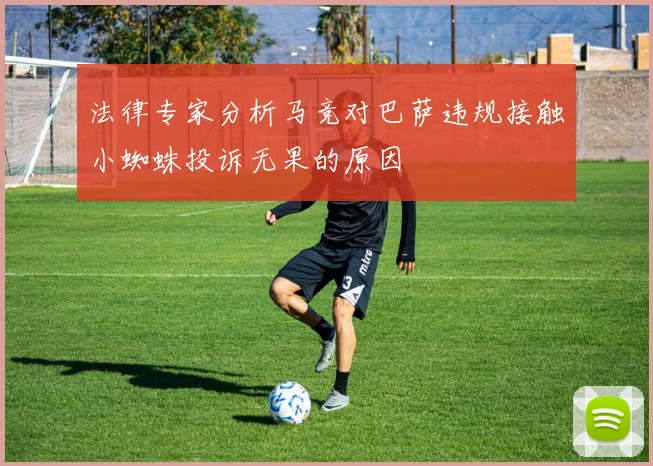 法律专家分析马竞对巴萨违规接触小蜘蛛投诉无果的原因