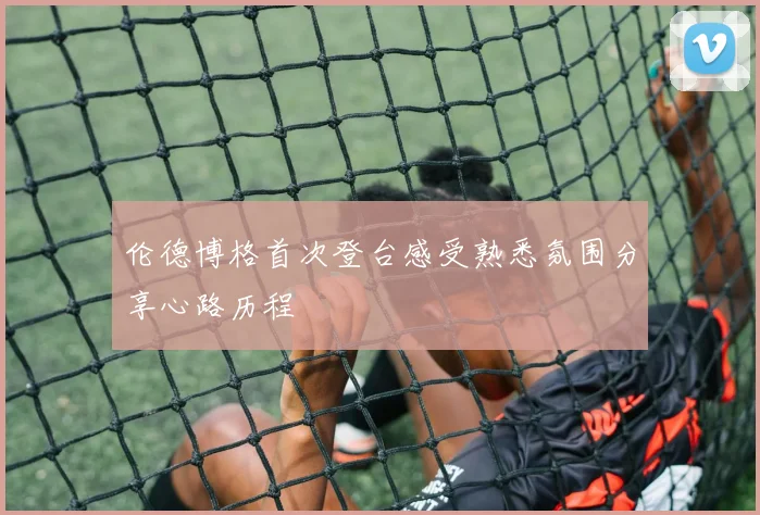 伦德博格首次登台感受熟悉氛围分享心路历程