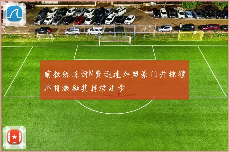 前教练惊讶M费迅速加盟豪门并称穆帅将激励其持续进步