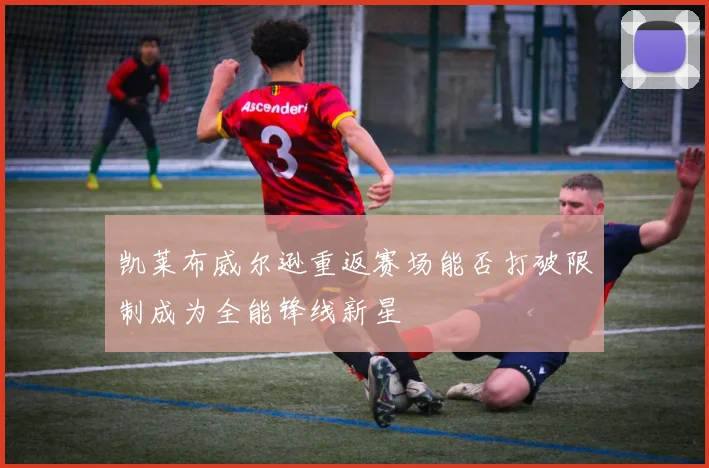 凯莱布威尔逊重返赛场能否打破限制成为全能锋线新星