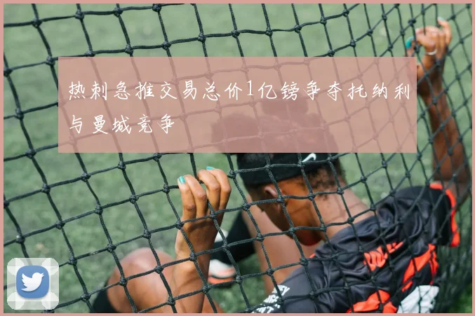 热刺急推交易总价1亿镑争夺托纳利与曼城竞争