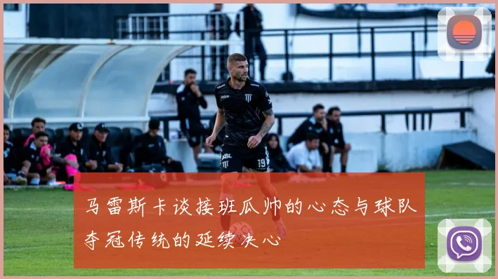马雷斯卡谈接班瓜帅的心态与球队夺冠传统的延续决心