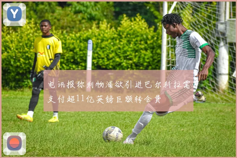 电讯报称利物浦欲引进巴尔科拉需支付超11亿英镑巨额转会费