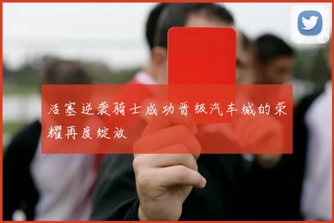 活塞逆袭骑士成功晋级汽车城的荣耀再度绽放