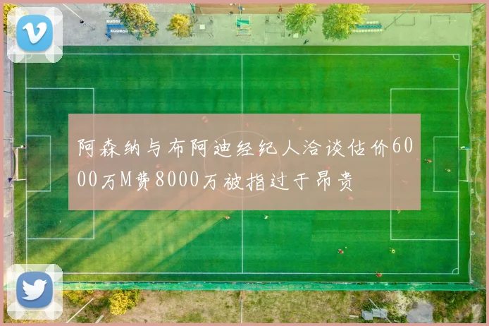 阿森纳与布阿迪经纪人洽谈估价6000万M费8000万被指过于昂贵
