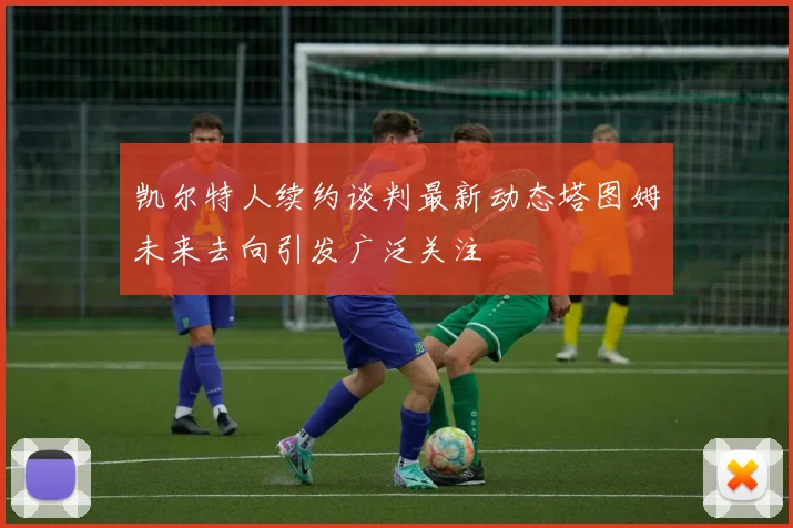 凯尔特人续约谈判最新动态塔图姆未来去向引发广泛关注