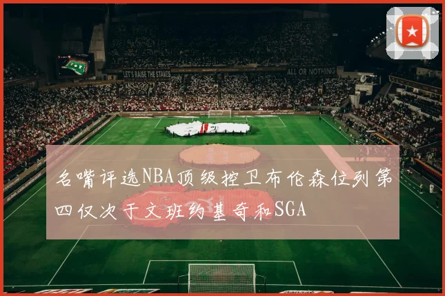 名嘴评选NBA顶级控卫布伦森位列第四仅次于文班约基奇和SGA