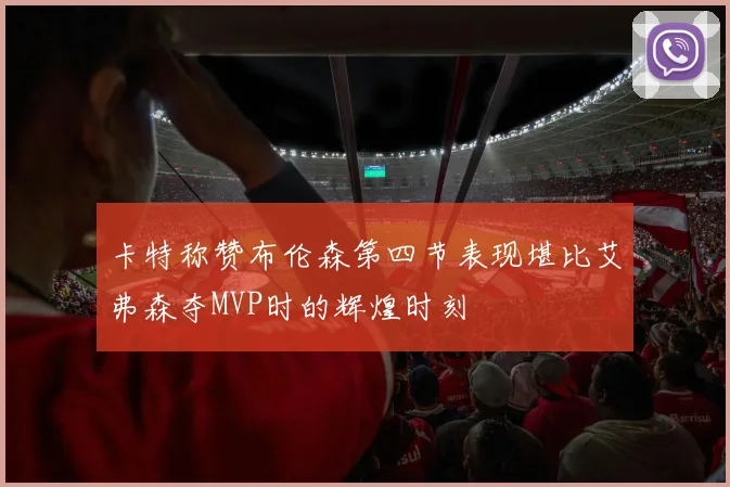 卡特称赞布伦森第四节表现堪比艾弗森夺MVP时的辉煌时刻